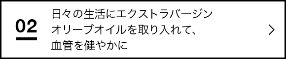 日々の生活にエクストラバージンオリーブオイルを取り入れて、血管を健やかに